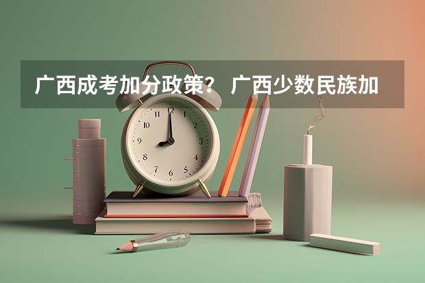 广西成考加分政策？ 广西少数民族加分政策