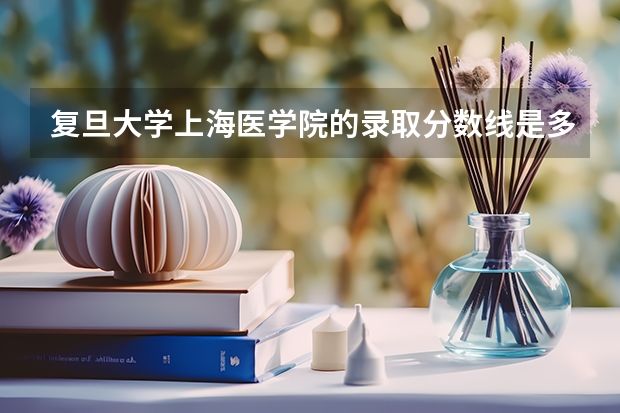复旦大学上海医学院的录取分数线是多少？