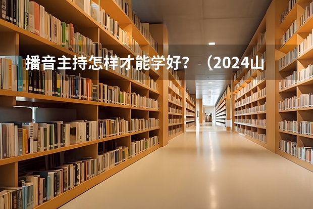 播音主持怎样才能学好？（2024山西艺术统考各科目考试时间）