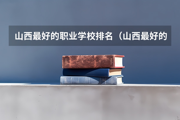 山西最好的职业学校排名（山西最好的职业学校排名前十） 浙江职校排名前十名学校