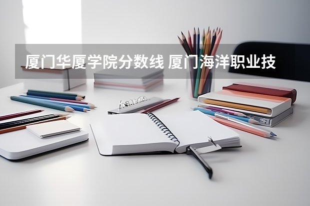 厦门华厦学院分数线 厦门海洋职业技术学院分数线