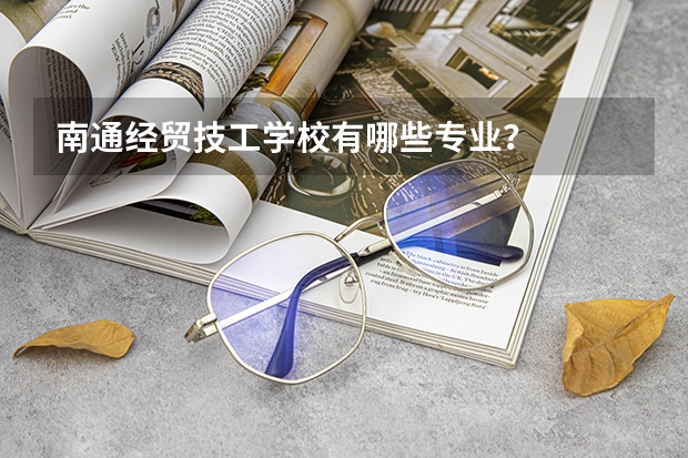 南通经贸技工学校有哪些专业？