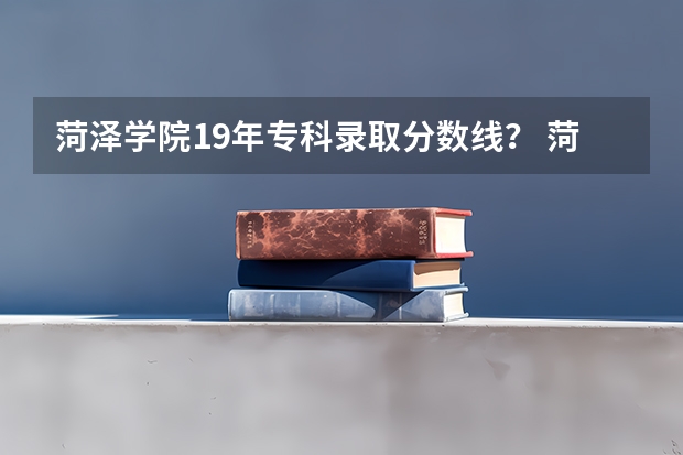 菏泽学院19年专科录取分数线？ 菏泽学院专升本2023,录取分数线