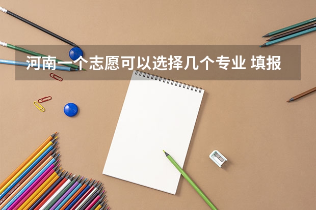 河南一个志愿可以选择几个专业 填报志愿的时候 一个学校可以报几个专业？？