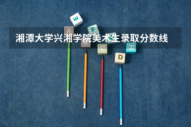 湘潭大学兴湘学院美术生录取分数线 湘潭大学兴湘学院分数线
