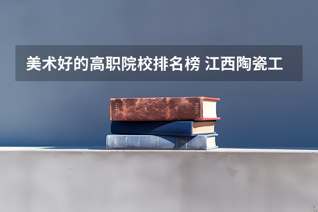 美术好的高职院校排名榜 江西陶瓷工艺美术职业技术学院专业排名