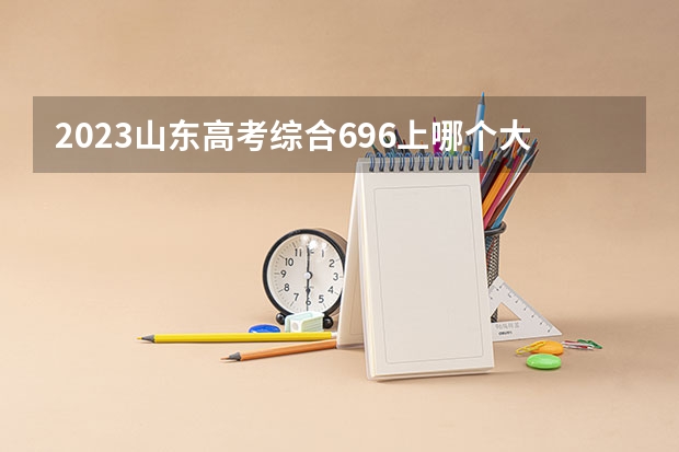 2023山东高考综合696上哪个大学合适