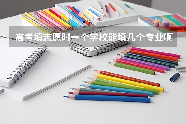 高考填志愿时一个学校能填几个专业啊？（高考志愿一个学校可以填几个专业？）