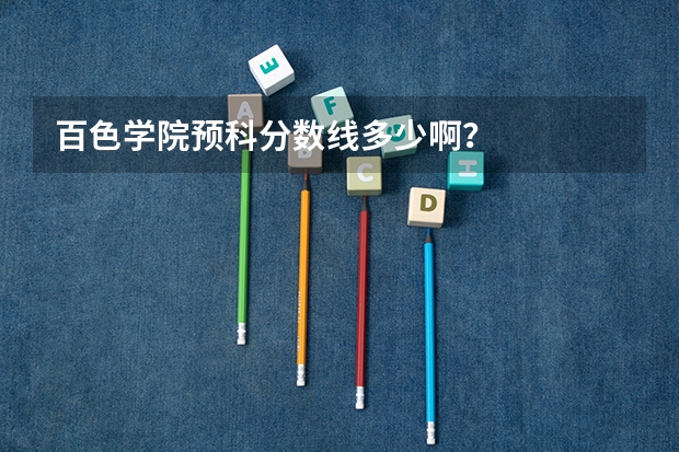 百色学院预科分数线多少啊？
