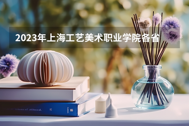 2023年上海工艺美术职业学院各省分数线（上海工艺美术职业学院各省最低录取分数线及位次）