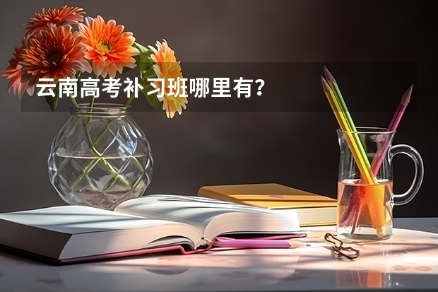 云南高考补习班哪里有？