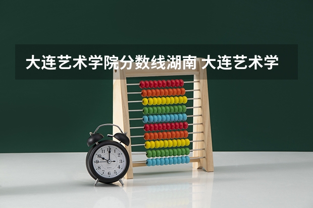 大连艺术学院分数线湖南 大连艺术学院分数线