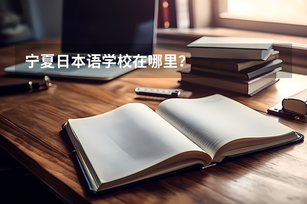 宁夏日本语学校在哪里？