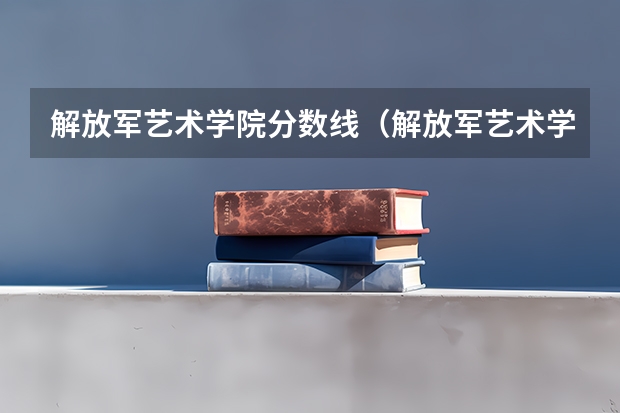 解放军艺术学院分数线（解放军艺术学院美术生分数线）