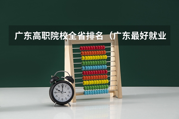广东高职院校全省排名（广东最好就业的10所高职院校）
