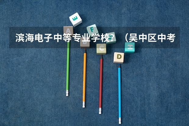 滨海电子中等专业学校？（吴中区中考录取分数线）