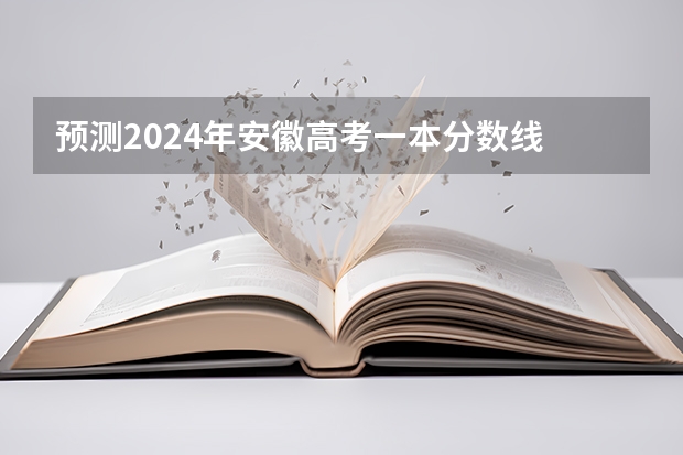 预测2024年安徽高考一本分数线 最低多少分可以上一本