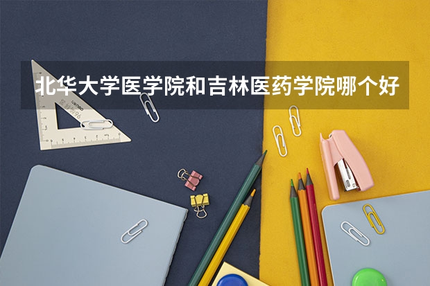北华大学医学院和吉林医药学院哪个好