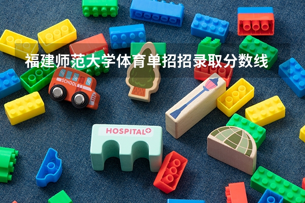 福建师范大学体育单招招录取分数线 福建体育特长生高考分数线