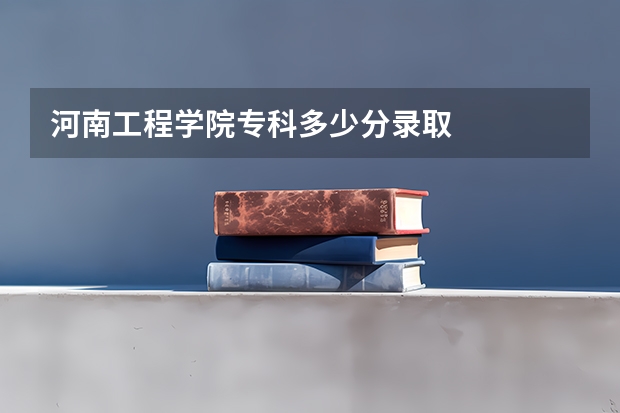 河南工程学院专科多少分录取