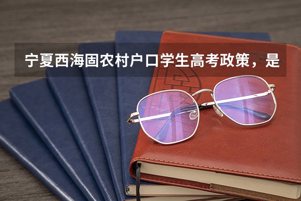宁夏西海固农村户口学生高考政策,是不是加分?(回族高考加分政策)