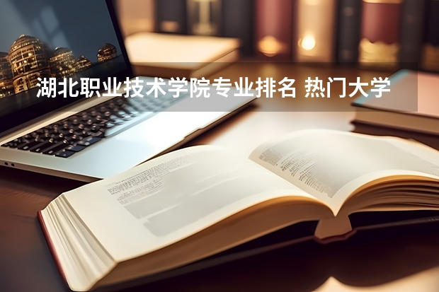 湖北职业技术学院专业排名 热门大学排名