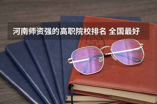 河南师资强的高职院校排名 全国最好的医学专科学校