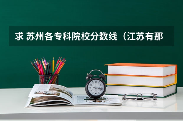 求 苏州各专科院校分数线（江苏有那些好的二本，靠近连云港的，报上名字，以及11年的文科录取分数线）