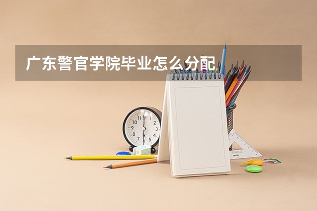 广东警官学院毕业怎么分配
