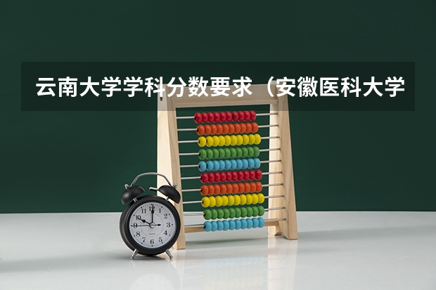 云南大学学科分数要求(安徽医科大学录取分数线(安徽医科大学录取分数线))