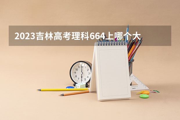 2023吉林高考理科664上哪个大学合适