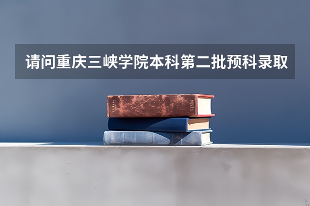 请问重庆三峡学院本科第二批预科录取分数线与招生章程是怎样的（重庆三峡学院专升本录取分数线）