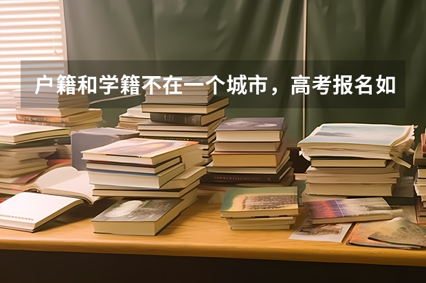 户籍和学籍不在一个城市，高考报名如何操作？