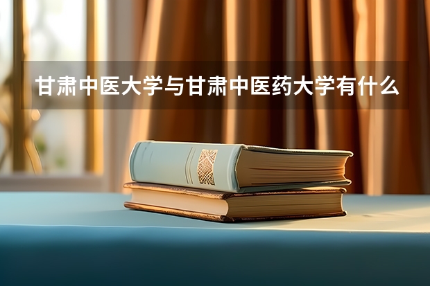 甘肃中医大学与甘肃中医药大学有什么区别，哪个就业好