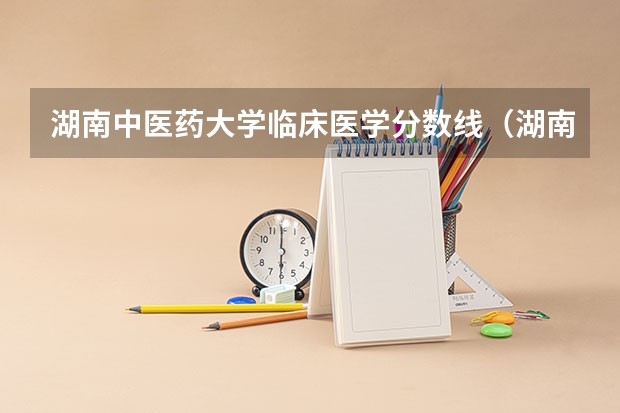 湖南中医药大学临床医学分数线（湖南医药学院专业分数线）