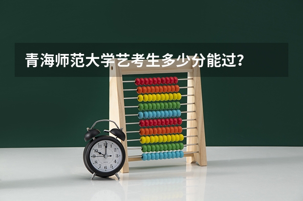 青海师范大学艺考生多少分能过？
