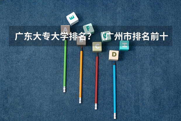 广东大专大学排名？（广州市排名前十的高职大专）