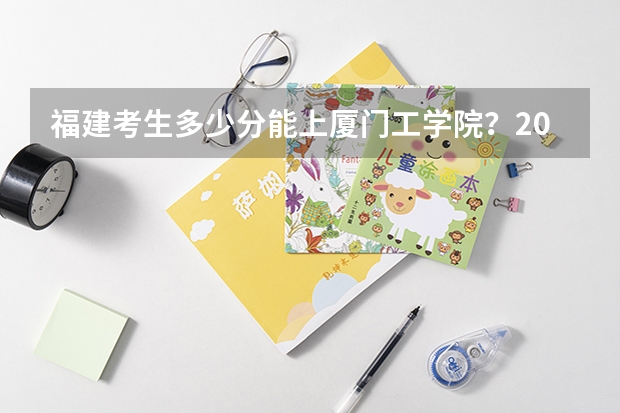福建考生多少分能上厦门工学院？2023年各专业分数出炉！