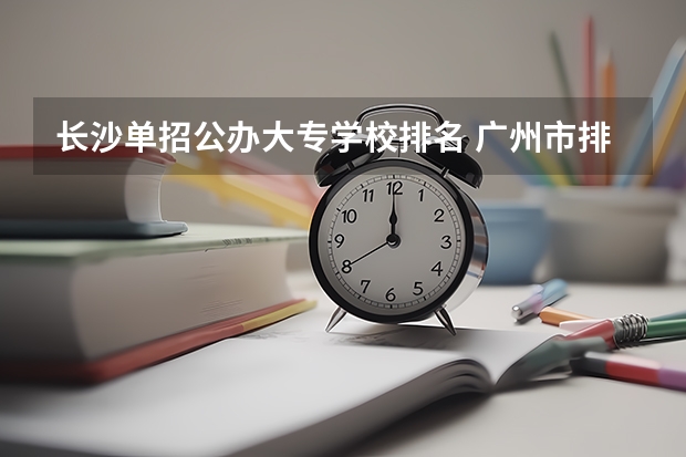 长沙单招公办大专学校排名 广州市排名前十的高职大专