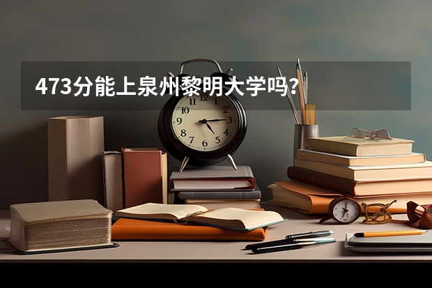 473分能上泉州黎明大学吗？