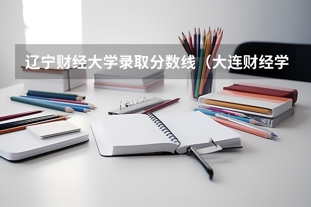 辽宁财经大学录取分数线（大连财经学院录取分数线）