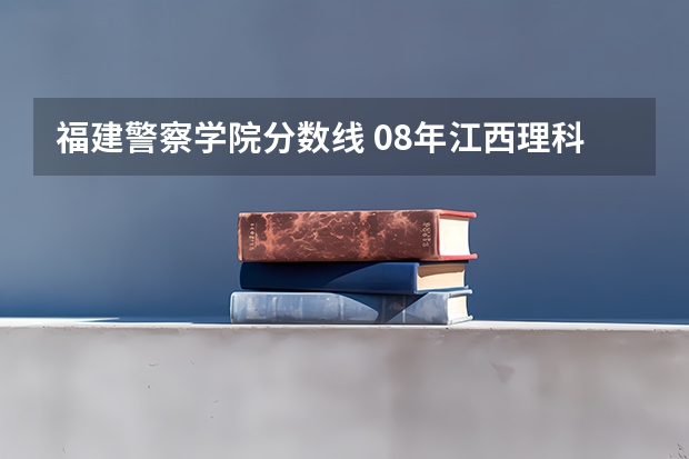 福建警察学院分数线 08年江西理科专科各院校的分数线