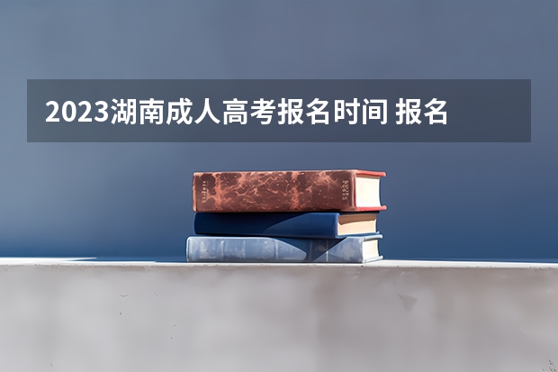 2023湖南成人高考报名时间 报名要求与条件？ 湖南省高考报名户籍规定
