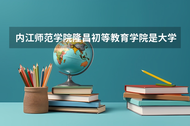内江师范学院隆昌初等教育学院是大学吗？