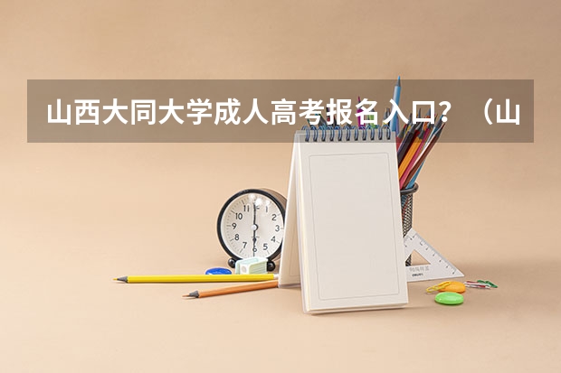 山西大同大学成人高考报名入口？（山西高考报名时间）