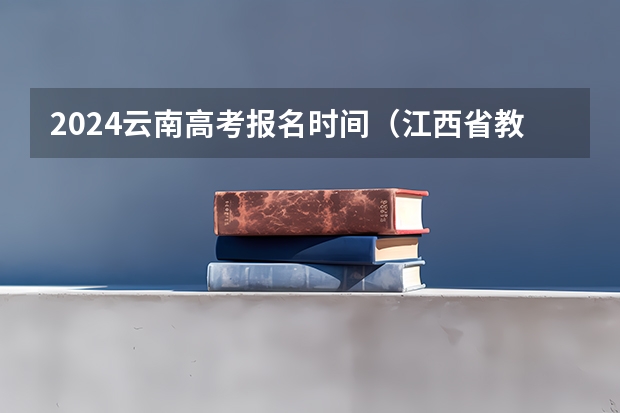 2024云南高考报名时间（江西省教育厅考试院高考报名系统）