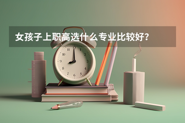 女孩子上职高选什么专业比较好？