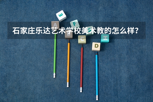 石家庄乐达艺术学校美术教的怎么样？升学率高吗？环境怎么样？