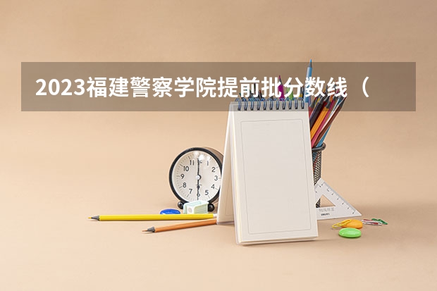 2023福建警察学院提前批分数线（我是福建考生，想知道本一大学的录取分数线）
