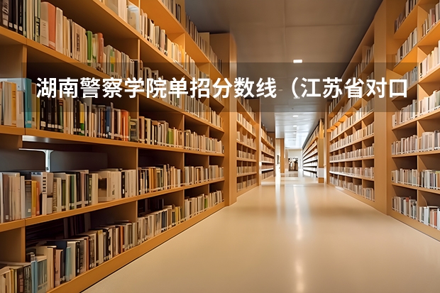 湖南警察学院单招分数线（江苏省对口单招院校包不包括南京森林警察学院）
